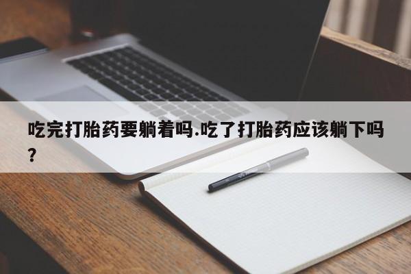 流产药购买方式吃完打胎药要躺着吗.吃了打胎药应该躺下吗？