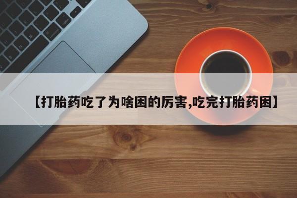流产药购买方式【打胎药吃了为啥困的厉害,吃完打胎药困】