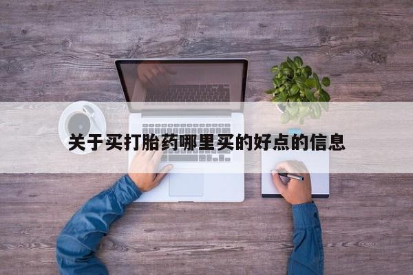 流产药购买方式关于买打胎药哪里买的好点的信息
