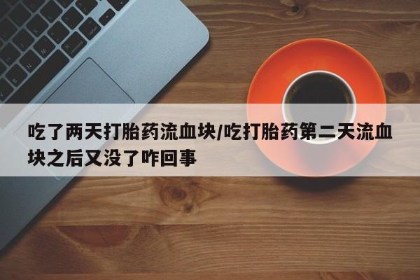 流产药购买方式吃了两天打胎药流血块/吃打胎药第二天流血块之后又没了咋回事