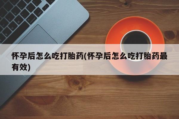 流产药购买方式怀孕后怎么吃打胎药(怀孕后怎么吃打胎药最有效)