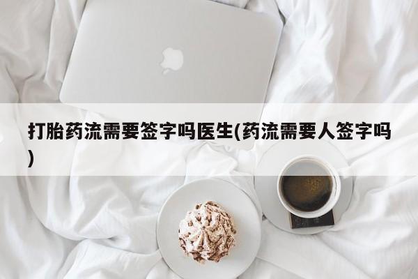 流产药购买方式打胎药流需要签字吗医生(药流需要人签字吗)
