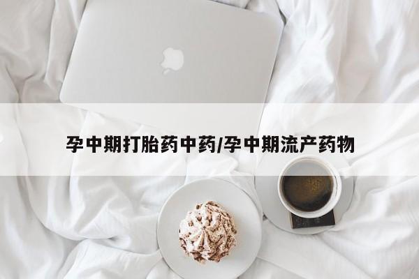 流产药购买方式孕中期打胎药中药/孕中期流产药物