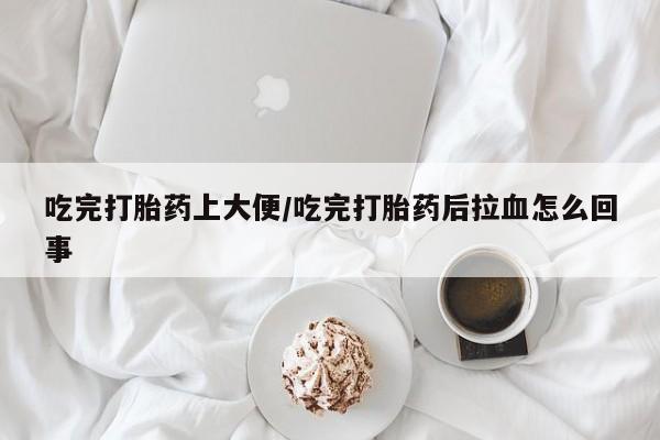 流产药购买方式吃完打胎药上大便/吃完打胎药后拉血怎么回事