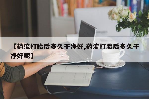 流产药购买方式【药流打胎后多久干净好,药流打胎后多久干净好呢】