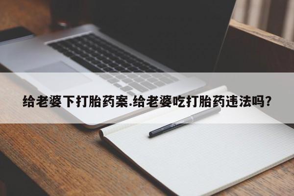 流产药购买方式给老婆下打胎药案.给老婆吃打胎药违法吗?