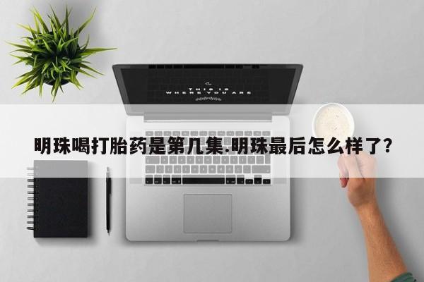 流产药购买方式明珠喝打胎药是第几集.明珠最后怎么样了？