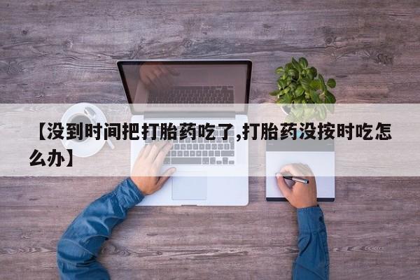 流产药购买方式【没到时间把打胎药吃了,打胎药没按时吃怎么办】