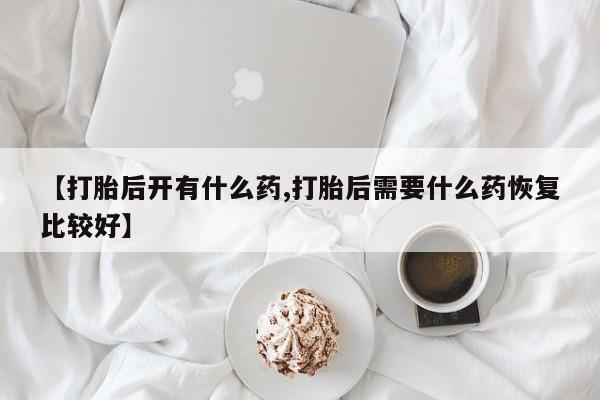 流产药购买方式【打胎后开有什么药,打胎后需要什么药恢复比较好】
