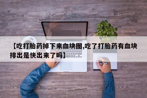 流产药购买方式【吃打胎药掉下来血块图,吃了打胎药有血块排出是快出来了吗】