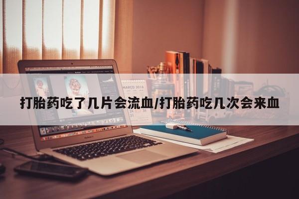 流产药购买方式打胎药吃了几片会流血/打胎药吃几次会来血