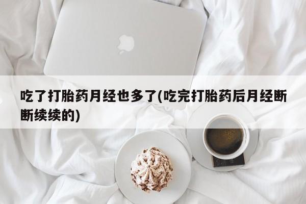 流产药购买方式吃了打胎药月经也多了(吃完打胎药后月经断断续续的)