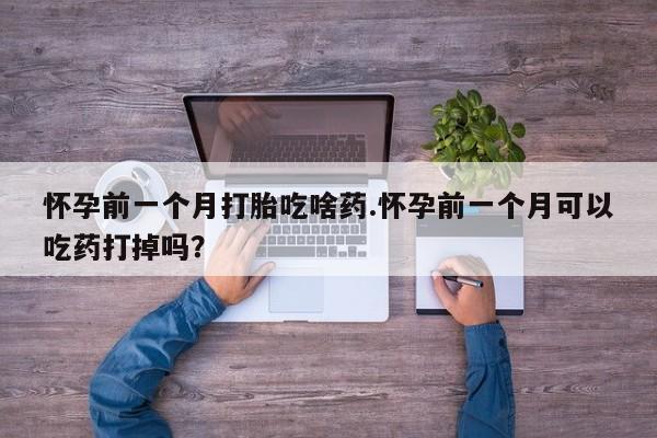 流产药购买方式怀孕前一个月打胎吃啥药.怀孕前一个月可以吃药打掉吗？