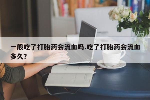 流产药购买方式一般吃了打胎药会流血吗.吃了打胎药会流血多久？