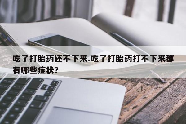 流产药购买方式吃了打胎药还不下来.吃了打胎药打不下来都有哪些症状？