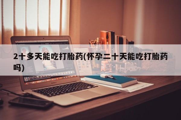 流产药购买方式2十多天能吃打胎药(怀孕二十天能吃打胎药吗)