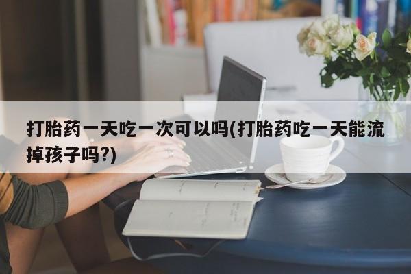 流产药购买方式打胎药一天吃一次可以吗(打胎药吃一天能流掉孩子吗?)