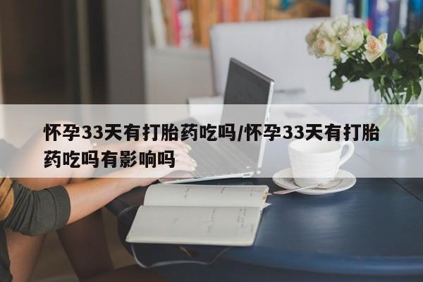 流产药购买方式怀孕33天有打胎药吃吗/怀孕33天有打胎药吃吗有影响吗
