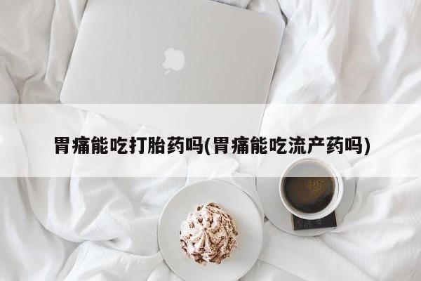 流产药购买方式胃痛能吃打胎药吗(胃痛能吃流产药吗)