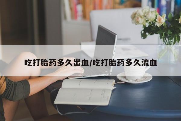 流产药购买方式吃打胎药多久出血/吃打胎药多久流血