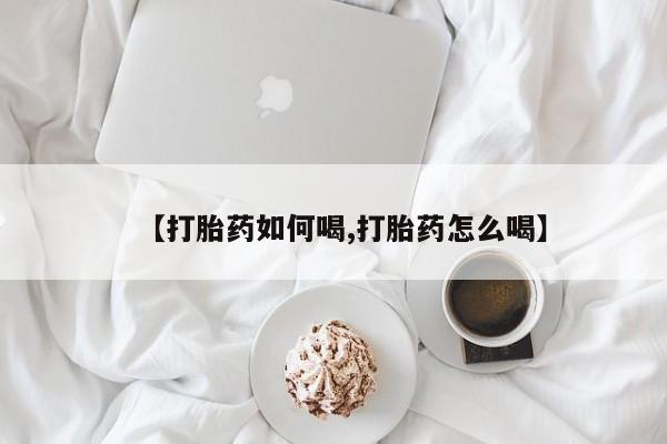 流产药购买方式【打胎药如何喝,打胎药怎么喝】