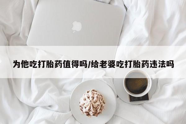 流产药购买方式为他吃打胎药值得吗/给老婆吃打胎药违法吗
