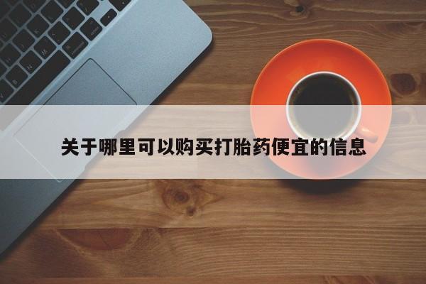 流产药购买方式关于哪里可以购买打胎药便宜的信息