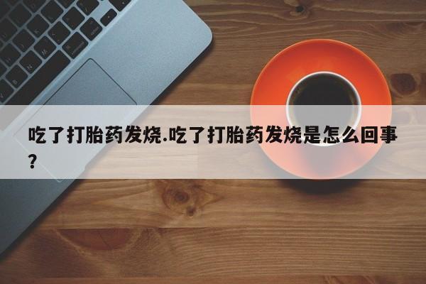 流产药购买方式吃了打胎药发烧.吃了打胎药发烧是怎么回事？
