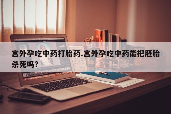 流产药购买方式宫外孕吃中药打胎药.宫外孕吃中药能把胚胎杀死吗？