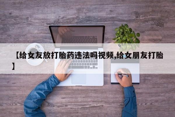 流产药购买方式【给女友放打胎药违法吗视频,给女朋友打胎】