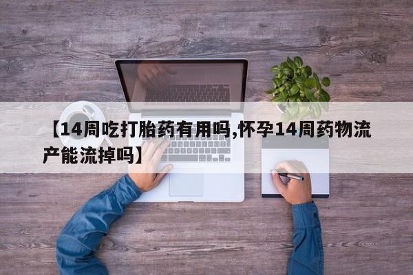 流产药购买方式【14周吃打胎药有用吗,怀孕14周药物流产能流掉吗】