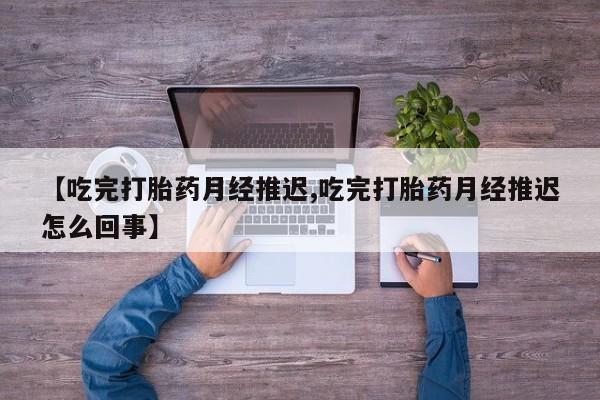 流产药购买方式【吃完打胎药月经推迟,吃完打胎药月经推迟怎么回事】