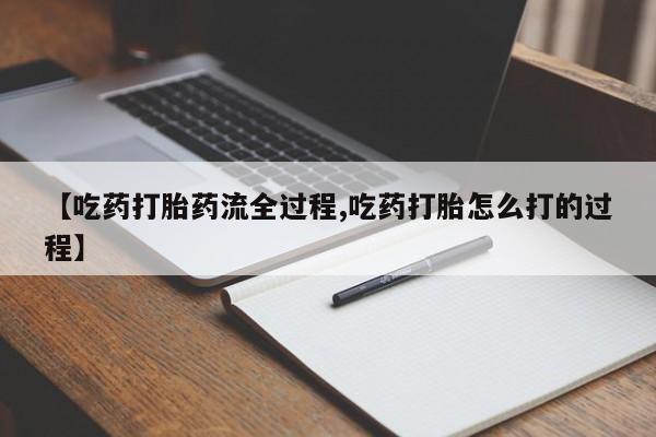 流产药购买方式【吃药打胎药流全过程,吃药打胎怎么打的过程】