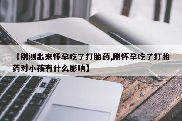 流产药购买方式【刚测出来怀孕吃了打胎药,刚怀孕吃了打胎药对小孩有什么影响】