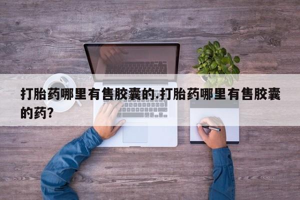 流产药购买方式打胎药哪里有售胶囊的.打胎药哪里有售胶囊的药？