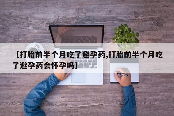 流产药购买方式【打胎前半个月吃了避孕药,打胎前半个月吃了避孕药会怀孕吗】