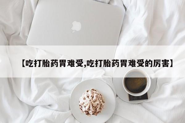 流产药购买方式【吃打胎药胃难受,吃打胎药胃难受的厉害】