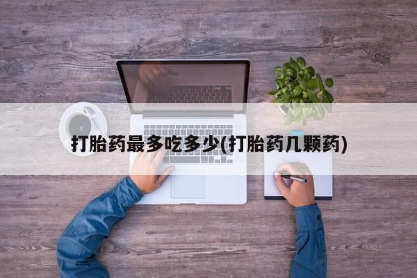 流产药购买方式打胎药最多吃多少(打胎药几颗药)