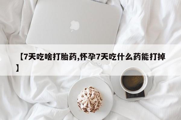 流产药购买方式【7天吃啥打胎药,怀孕7天吃什么药能打掉】