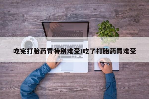 流产药购买方式吃完打胎药胃特别难受/吃了打胎药胃难受