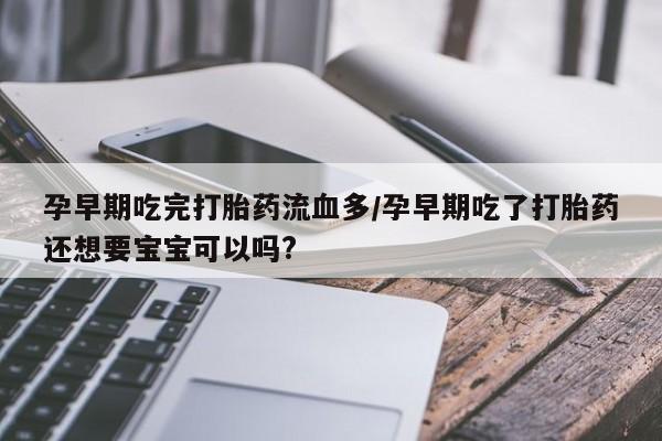 流产药购买方式孕早期吃完打胎药流血多/孕早期吃了打胎药还想要宝宝可以吗?